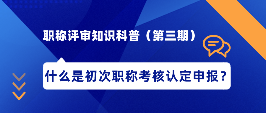 職稱評審知識科普（第三期）——什么是初次職稱考核認定申報？