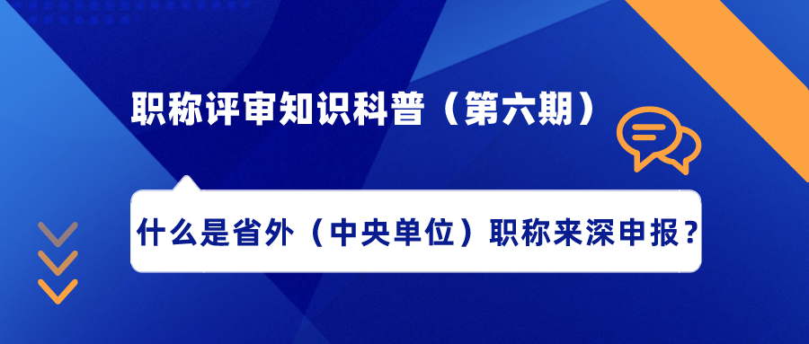 職稱評審知識科普（第六期）——什么是省外（中央單位）職稱來深申報？